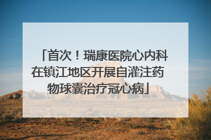 首次！瑞康医院心内科在镇江地区开展自灌注药物球囊治疗冠心病
