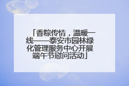 香粽传情，温暖一线——泰安市园林绿化管理服务中心开展端午节慰问活动