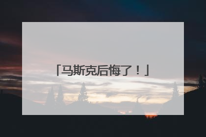 马斯克后悔了！
