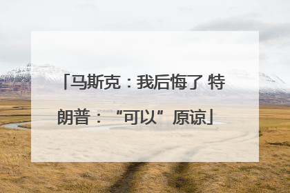 马斯克：我后悔了 特朗普：“可以”原谅