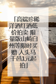 高端珍稀洋酒红酒低价拍卖 限量版山崎白州等限时买赠 人头马干邑1元起拍