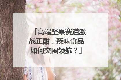 高端坚果赛道激战正酣，臻味食品如何突围领航？