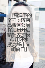高温下的坚守：济南高新区公厕保洁员开启精细养护模式 用汗水擦亮城市文明窗口