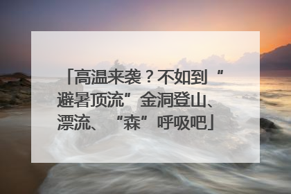 高温来袭？不如到“避暑顶流”金洞登山、漂流、“森”呼吸吧