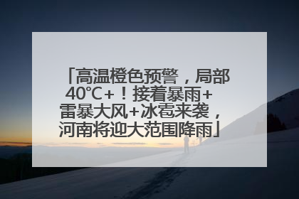 高温橙色预警，局部40℃+！接着暴雨+雷暴大风+冰雹来袭，河南将迎大范围降雨