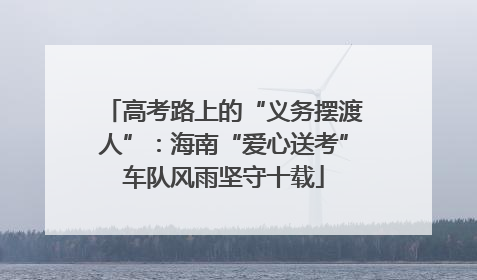 高考路上的“义务摆渡人”：海南“爱心送考”车队风雨坚守十载