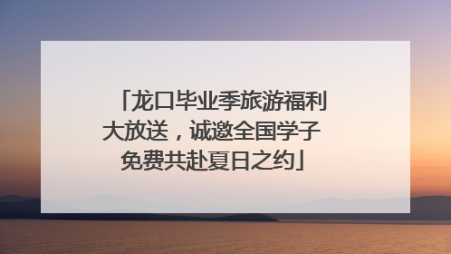 龙口毕业季旅游福利大放送，诚邀全国学子免费共赴夏日之约