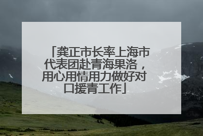 龚正市长率上海市代表团赴青海果洛，用心用情用力做好对口援青工作
