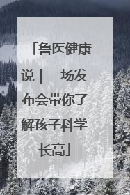 鲁医健康说｜一场发布会带你了解孩子科学长高