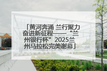 黄河奔涌 兰行聚力 奋进新征程——“兰州银行杯”2025兰州马拉松完美谢幕