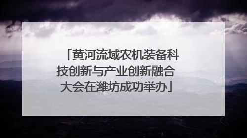 黄河流域农机装备科技创新与产业创新融合大会在潍坊成功举办