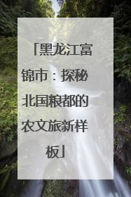 黑龙江富锦市：探秘北国粮都的农文旅新样板
