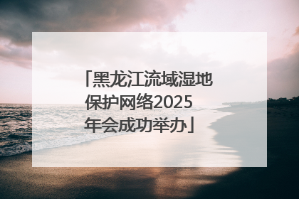 黑龙江流域湿地保护网络2025年会成功举办