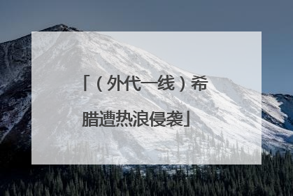 （外代一线）希腊遭热浪侵袭
