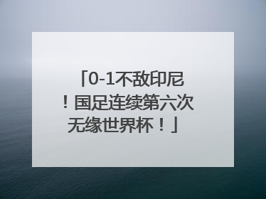 0-1不敌印尼！国足连续第六次无缘世界杯！