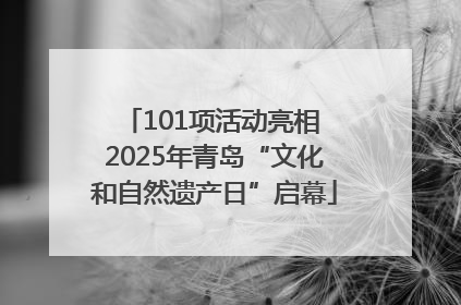 101项活动亮相 2025年青岛“文化和自然遗产日”启幕