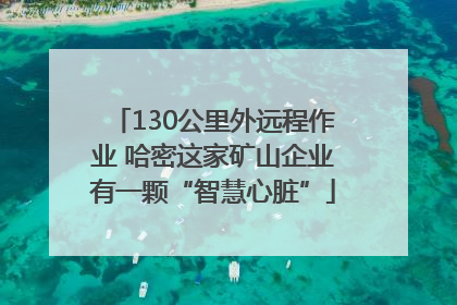 130公里外远程作业 哈密这家矿山企业有一颗“智慧心脏”
