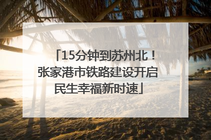 15分钟到苏州北！张家港市铁路建设开启民生幸福新时速