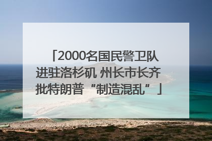 2000名国民警卫队进驻洛杉矶 州长市长齐批特朗普“制造混乱”