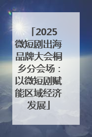 2025微短剧出海品牌大会桐乡分会场：以微短剧赋能区域经济发展