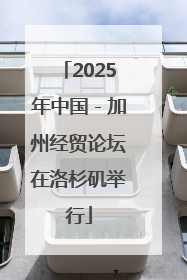 2025年中国－加州经贸论坛在洛杉矶举行