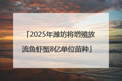 2025年潍坊将增殖放流鱼虾蟹8亿单位苗种
