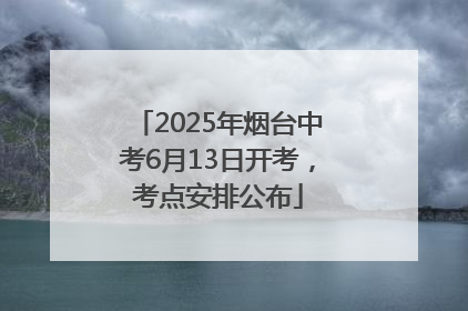 2025年烟台中考6月13日开考，考点安排公布