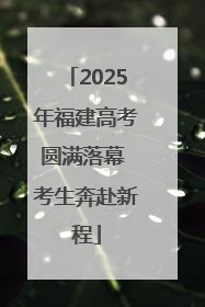 2025年福建高考圆满落幕 考生奔赴新程
