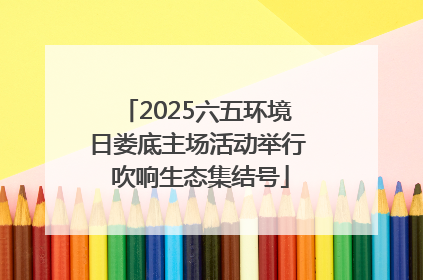 2025六五环境日娄底主场活动举行 吹响生态集结号