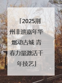 2025荆州非遗嘉年华燃动古城 青春力量激活千年技艺