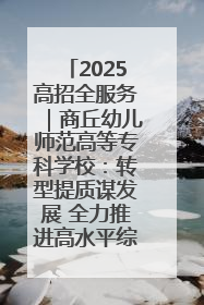 2025高招全服务｜商丘幼儿师范高等专科学校：转型提质谋发展 全力推进高水平综合性应用型高等专科学校建设