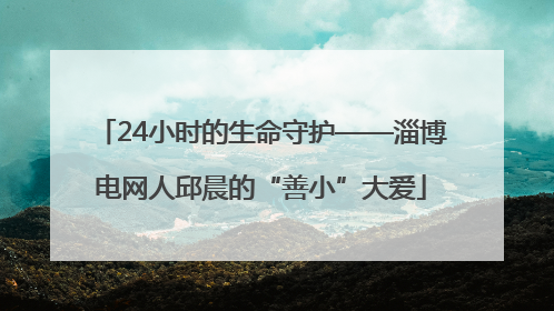 24小时的生命守护——淄博电网人邱晨的“善小”大爱