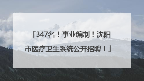 347名！事业编制！沈阳市医疗卫生系统公开招聘！