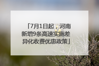 7月1日起，河南新增9条高速实施差异化收费优惠政策