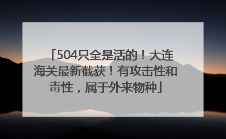 504只全是活的！大连海关最新截获！有攻击性和毒性，属于外来物种