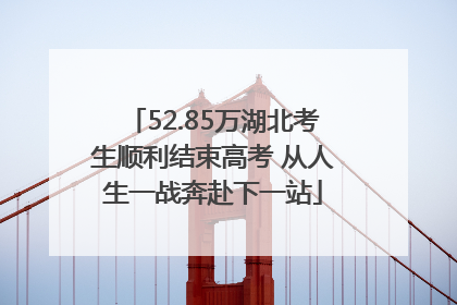 52.85万湖北考生顺利结束高考 从人生一战奔赴下一站