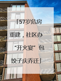 57岁危房重建，社区办“开火宴”包饺子庆乔迁