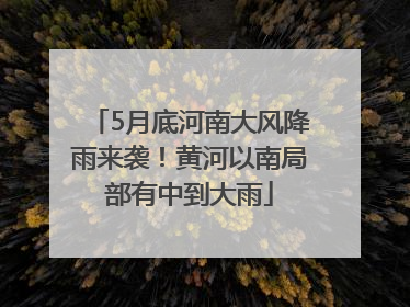 5月底河南大风降雨来袭！黄河以南局部有中到大雨