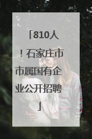 810人！石家庄市市属国有企业公开招聘