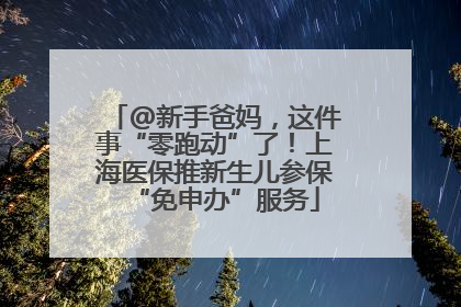 @新手爸妈，这件事“零跑动”了！上海医保推新生儿参保“免申办”服务