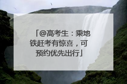 @高考生：乘地铁赶考有惊喜，可预约优先出行
