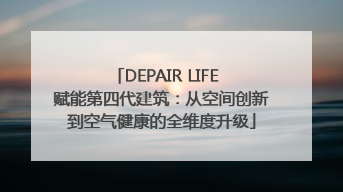 DEPAIR LIFE 赋能第四代建筑：从空间创新到空气健康的全维度升级