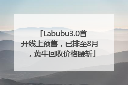 Labubu3.0首开线上预售，已排至8月，黄牛回收价格腰斩
